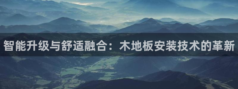 制胜体育app下载：智能升级与舒适融合：木地板安装技术的革新